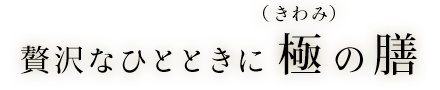 贅沢なひとときに極の膳