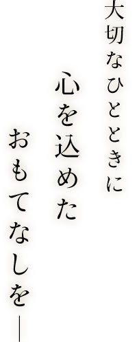 大切なひとときに心を込めたおもてなしを―