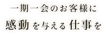 一期一会のお客様に感動を与える仕事を