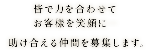 皆で力を合わせてお客様を笑顔に―助け合える仲間を募集します。